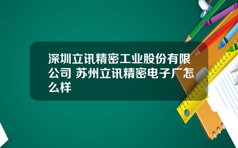 深圳立讯精密工业股份有限公司 苏州立讯精密电子厂怎么样